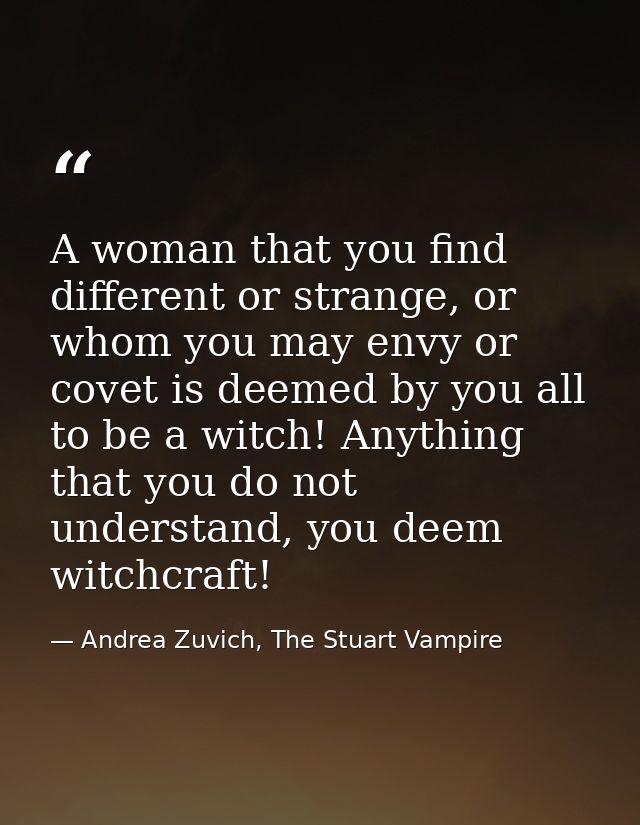 A woman that you find different or strange, or whom you may envy or covet is deemed by you all to be a witch! Anything t — Andrea Zuvich, The Stuart Vampire