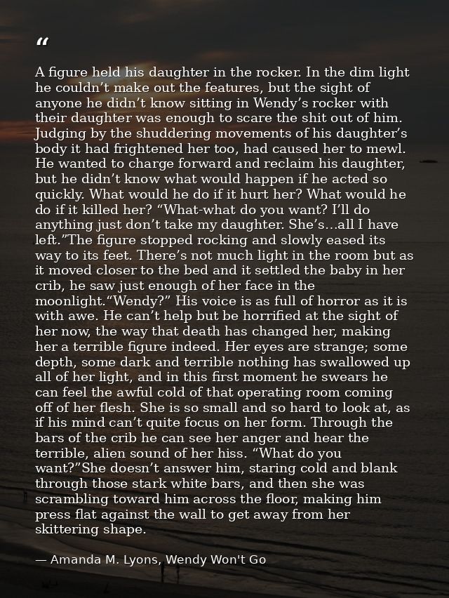 A figure held his daughter in the rocker. In the dim light he couldn’t make out the features, but the sight of anyone he — Amanda M. Lyons, Wendy Won't Go