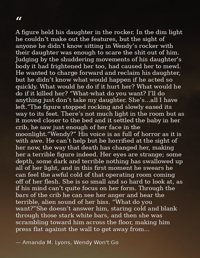 A figure held his daughter in the rocker. In the dim light he couldn’t make out the features, but the sight of anyone he — Amanda M. Lyons, Wendy Won't Go