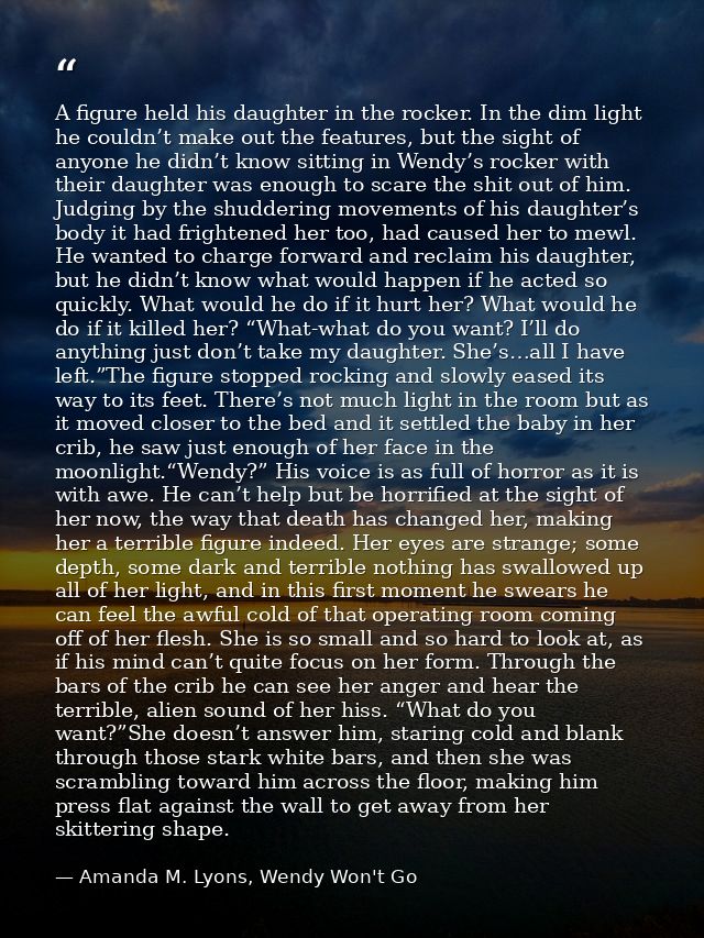 A figure held his daughter in the rocker. In the dim light he couldn’t make out the features, but the sight of anyone he — Amanda M. Lyons, Wendy Won't Go