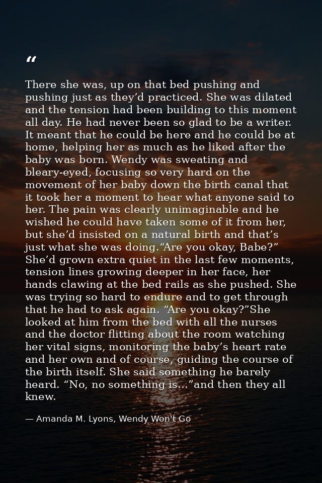 There she was, up on that bed pushing and pushing just as they’d practiced. She was dilated and the tension had been bui — Amanda M. Lyons, Wendy Won't Go