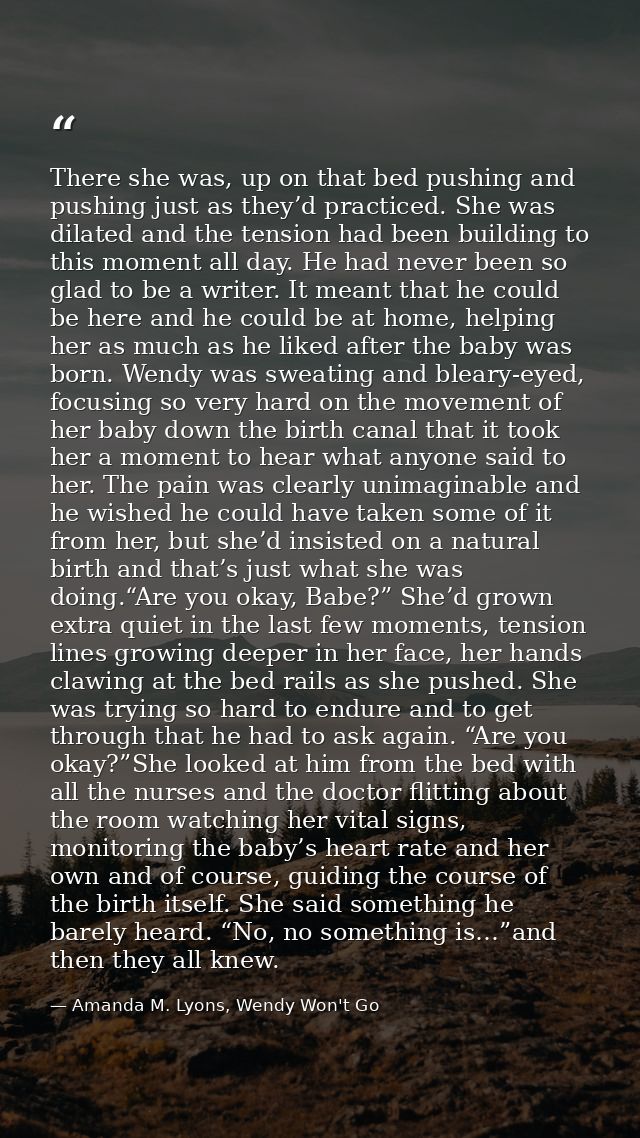 There she was, up on that bed pushing and pushing just as they’d practiced. She was dilated and the tension had been bui — Amanda M. Lyons, Wendy Won't Go