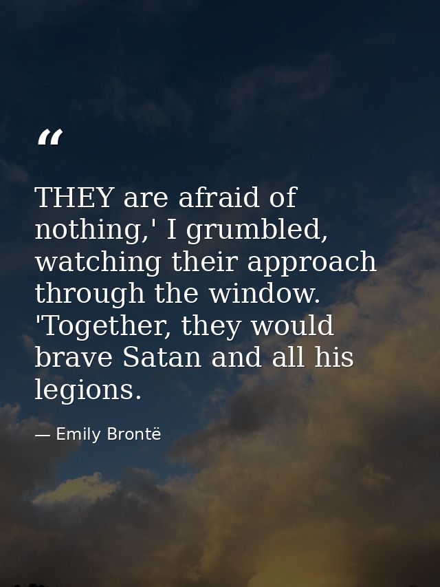THEY are afraid of nothing,' I grumbled, watching their approach through the window. 'Together, they would brave Satan a — Emily Brontë