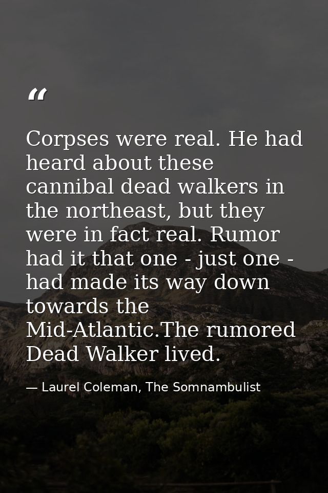 Corpses were real. He had heard about these cannibal dead walkers in the northeast, but they were in fact real. Rumor ha — Laurel Coleman, The Somnambulist