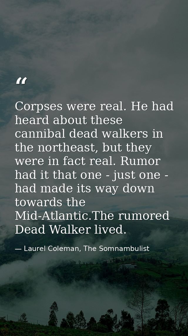 Corpses were real. He had heard about these cannibal dead walkers in the northeast, but they were in fact real. Rumor ha — Laurel Coleman, The Somnambulist