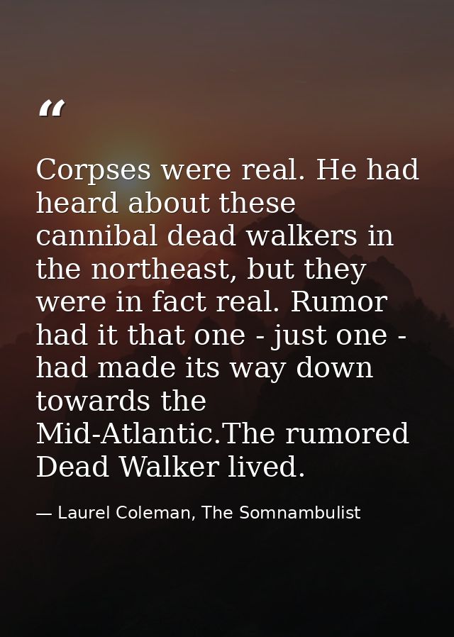Corpses were real. He had heard about these cannibal dead walkers in the northeast, but they were in fact real. Rumor ha — Laurel Coleman, The Somnambulist