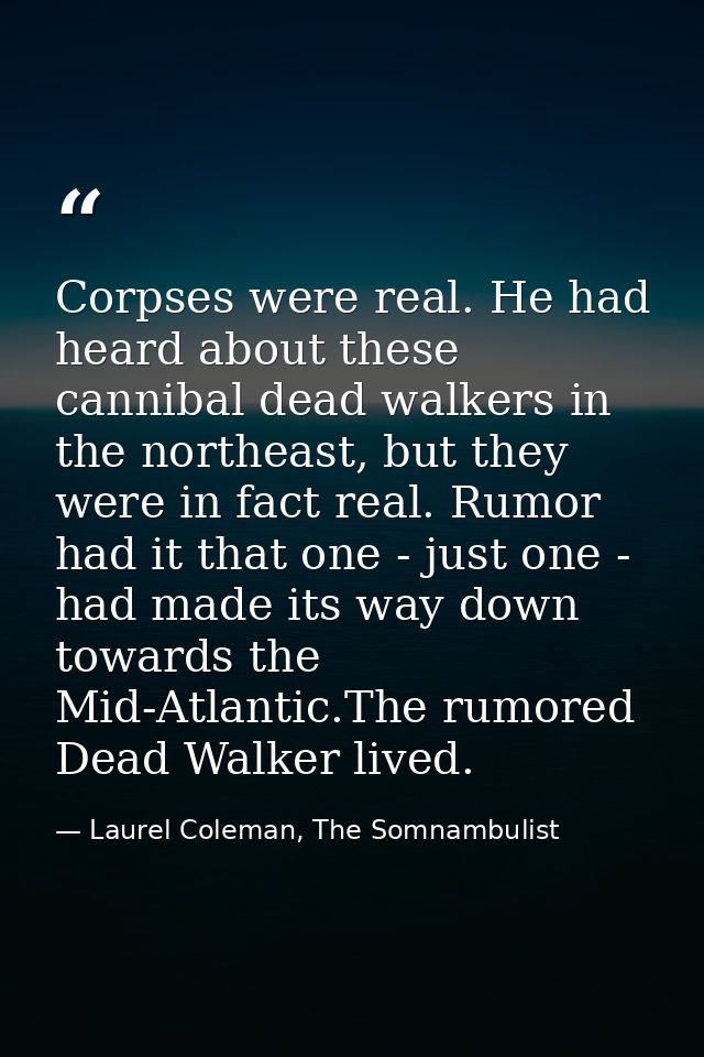 Corpses were real. He had heard about these cannibal dead walkers in the northeast, but they were in fact real. Rumor ha — Laurel Coleman, The Somnambulist
