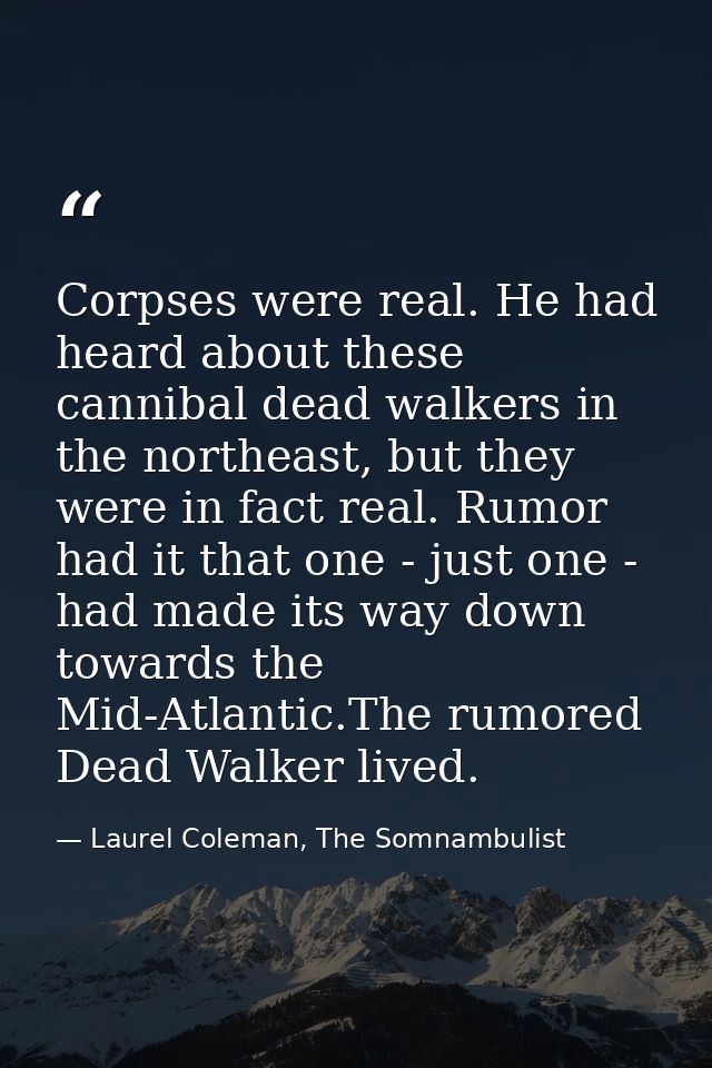 Corpses were real. He had heard about these cannibal dead walkers in the northeast, but they were in fact real. Rumor ha — Laurel Coleman, The Somnambulist