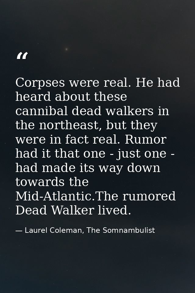 Corpses were real. He had heard about these cannibal dead walkers in the northeast, but they were in fact real. Rumor ha — Laurel Coleman, The Somnambulist