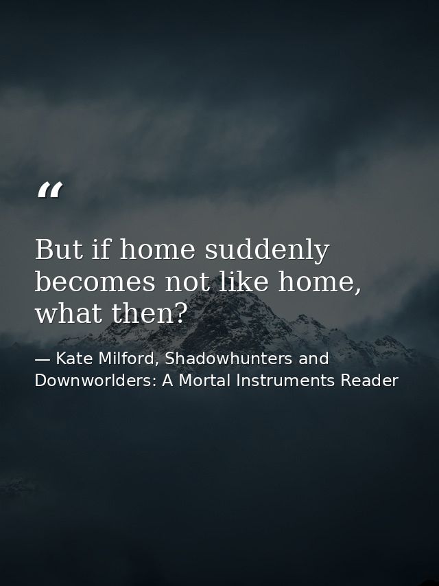 But if home suddenly becomes not like home, what then? — Kate Milford, Shadowhunters and Downworlders: A Mortal Instruments Reader