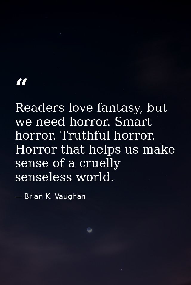 Readers love fantasy, but we need horror. Smart horror. Truthful horror. Horror that helps us make sense of a cruelly se — Brian K. Vaughan