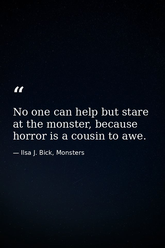 No one can help but stare at the monster, because horror is a cousin to awe. — Ilsa J. Bick, Monsters