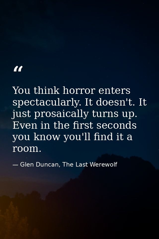 You think horror enters spectacularly. It doesn't. It just prosaically turns up. Even in the first seconds you know you' — Glen Duncan, The Last Werewolf
