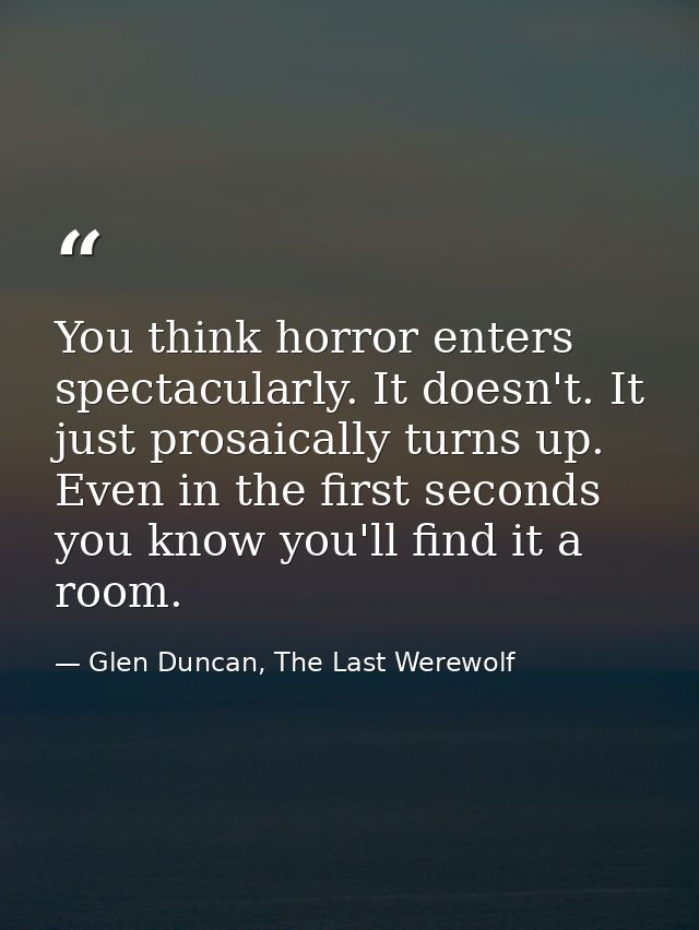 You think horror enters spectacularly. It doesn't. It just prosaically turns up. Even in the first seconds you know you' — Glen Duncan, The Last Werewolf