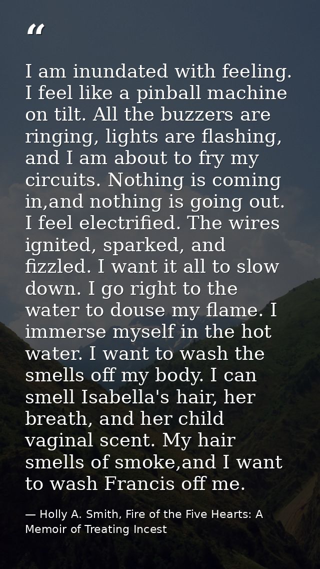 I am inundated with feeling. I feel like a pinball machine on tilt. All the buzzers are ringing, lights are flashing, an — Holly A. Smith, Fire of the Five Hearts: A Memoir of Treating Incest
