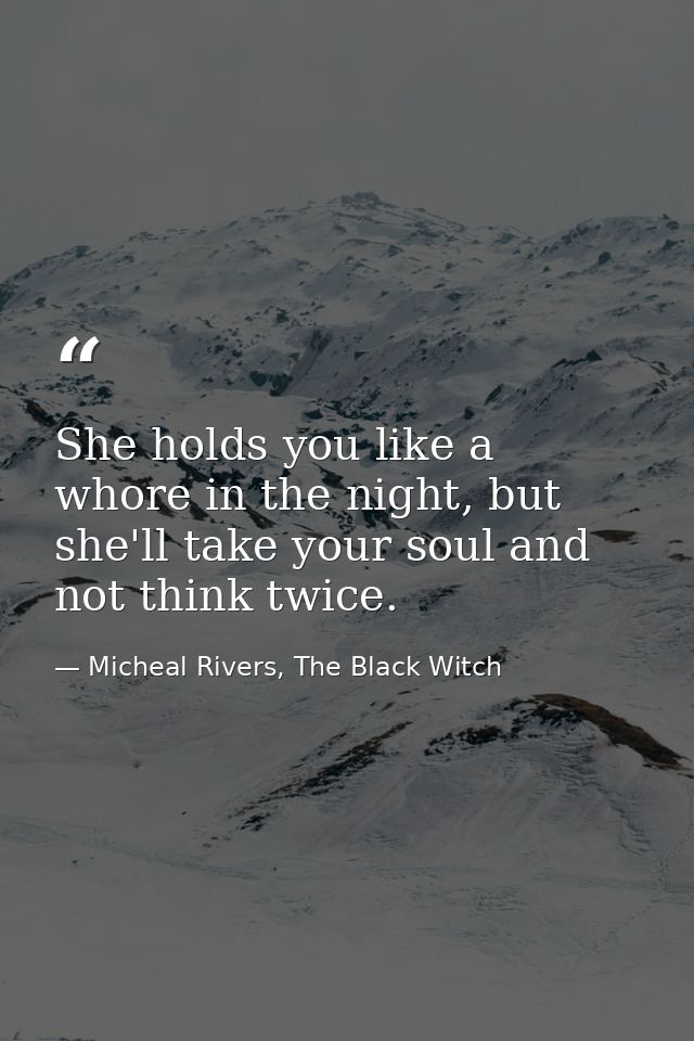 She holds you like a whore in the night, but she'll take your soul and not think twice. — Micheal Rivers, The Black Witch