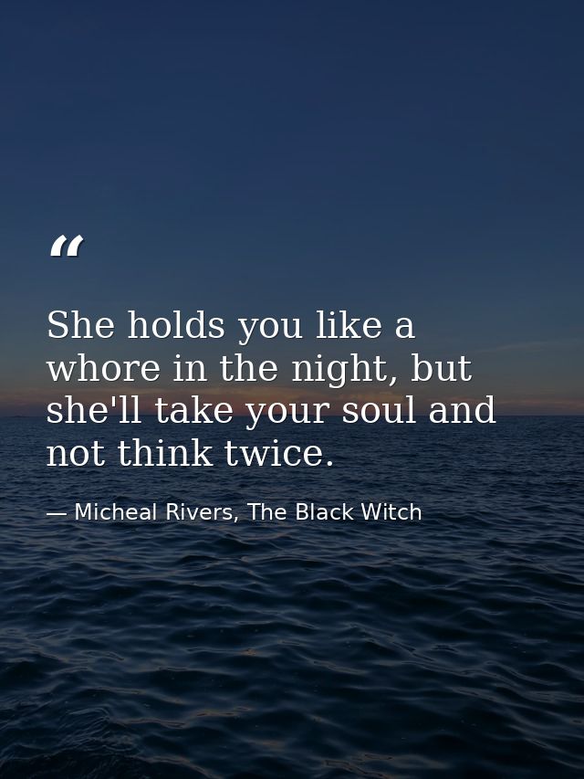 She holds you like a whore in the night, but she'll take your soul and not think twice. — Micheal Rivers, The Black Witch