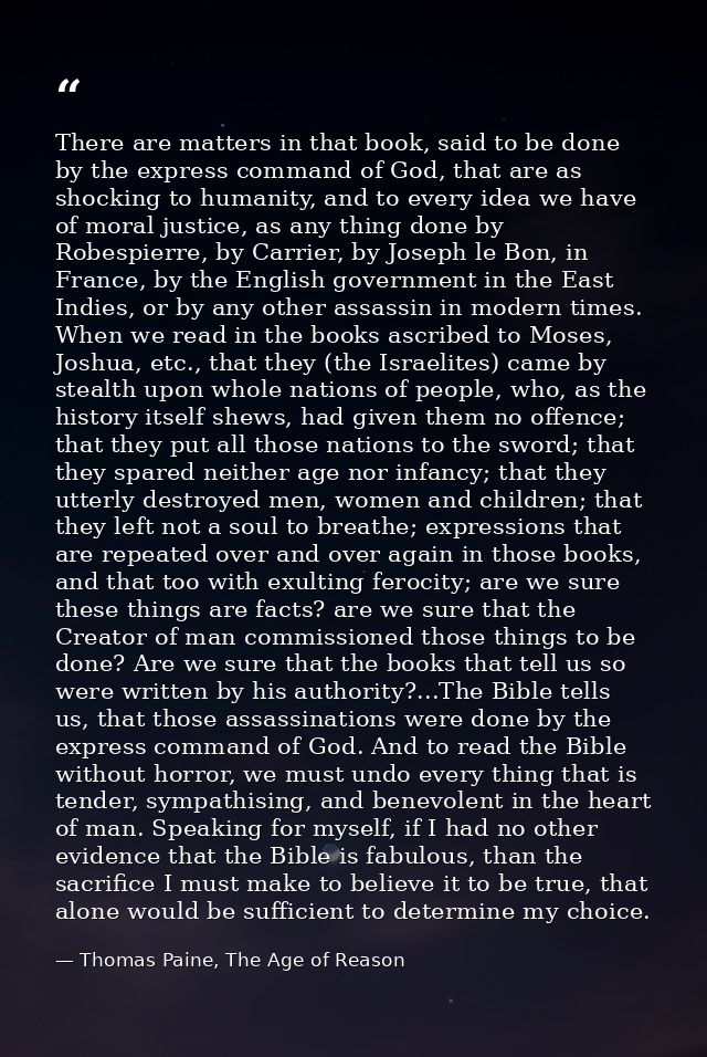 There are matters in that book, said to be done by the express command of God, that are as shocking to humanity, and to  — Thomas Paine, The Age of Reason