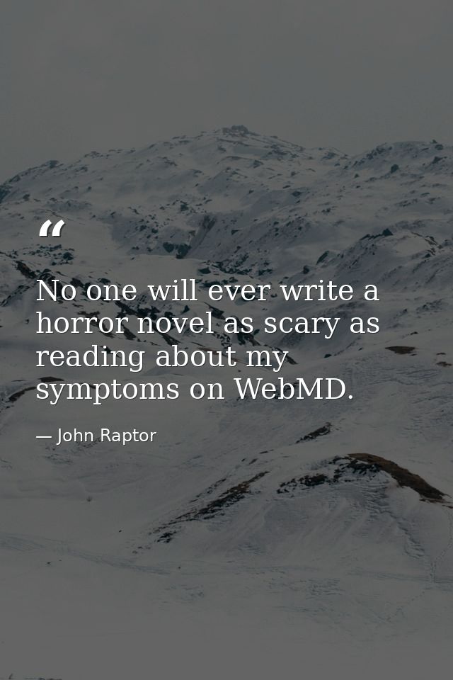 No one will ever write a horror novel as scary as reading about my symptoms on WebMD. — John Raptor