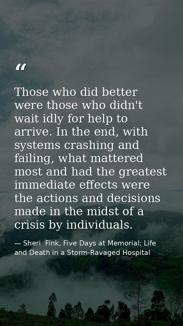 Those who did better were those who didn't wait idly for help to arrive. In the end, with systems crashing and failing,  — Sheri  Fink, Five Days at Memorial: Life and Death in a Storm-Ravaged Hospital