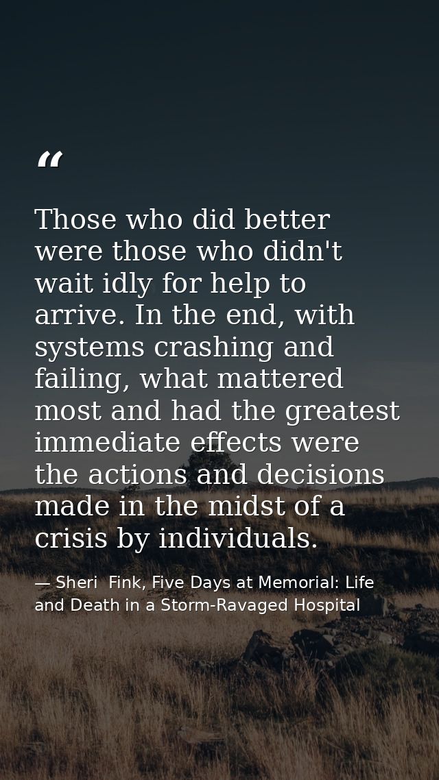 Those who did better were those who didn't wait idly for help to arrive. In the end, with systems crashing and failing,  — Sheri  Fink, Five Days at Memorial: Life and Death in a Storm-Ravaged Hospital