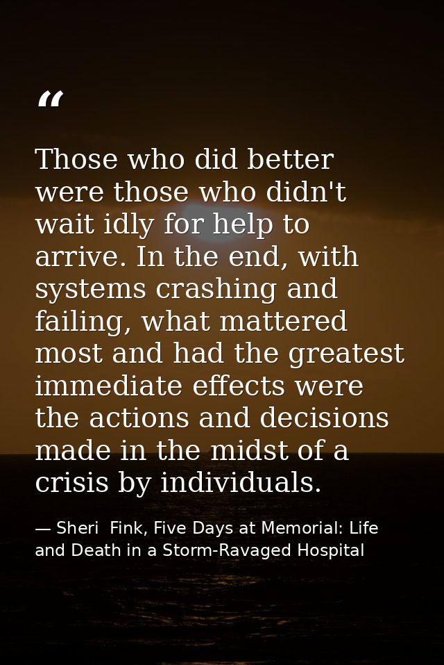 Those who did better were those who didn't wait idly for help to arrive. In the end, with systems crashing and failing,  — Sheri  Fink, Five Days at Memorial: Life and Death in a Storm-Ravaged Hospital