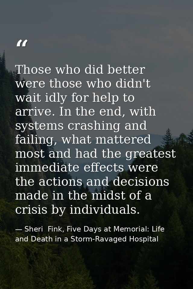 Those who did better were those who didn't wait idly for help to arrive. In the end, with systems crashing and failing,  — Sheri  Fink, Five Days at Memorial: Life and Death in a Storm-Ravaged Hospital