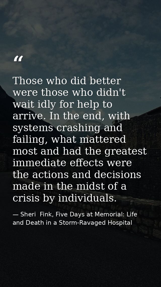 Those who did better were those who didn't wait idly for help to arrive. In the end, with systems crashing and failing,  — Sheri  Fink, Five Days at Memorial: Life and Death in a Storm-Ravaged Hospital