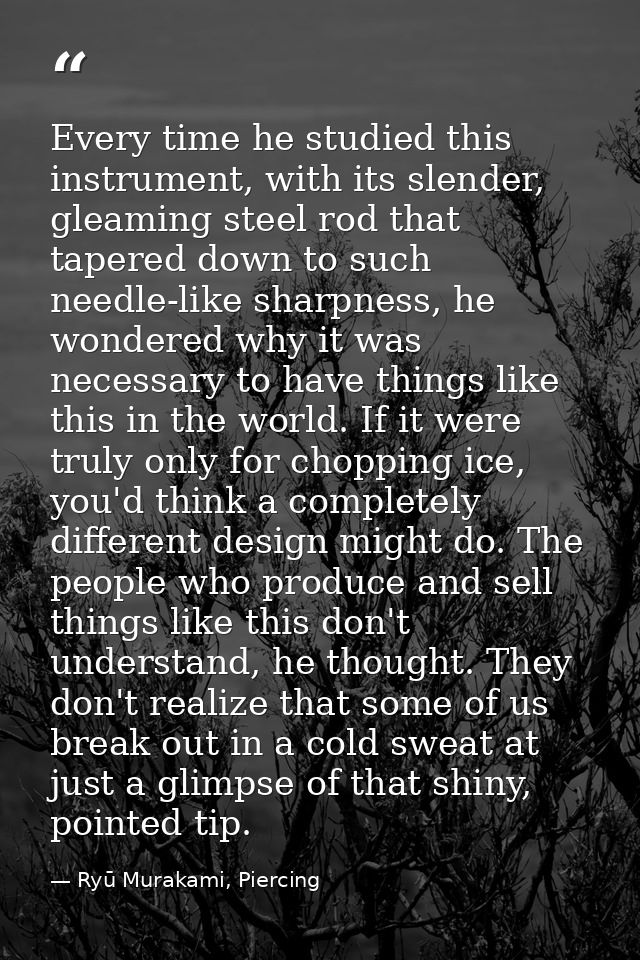 Every time he studied this instrument, with its slender, gleaming steel rod that tapered down to such needle-like sharpn — Ryū Murakami, Piercing