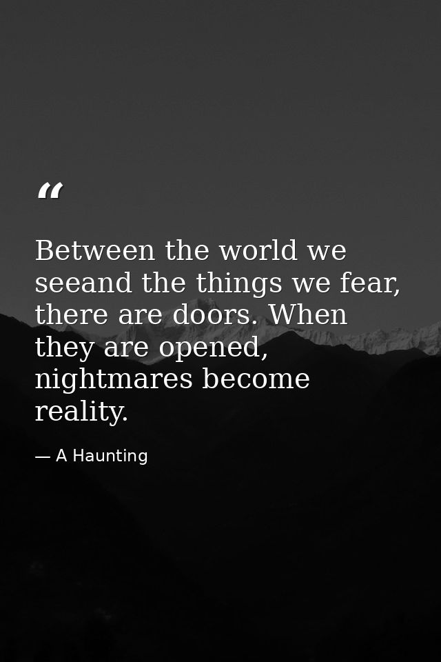 Between the world we seeand the things we fear, there are doors. When they are opened, nightmares become reality. — A Haunting