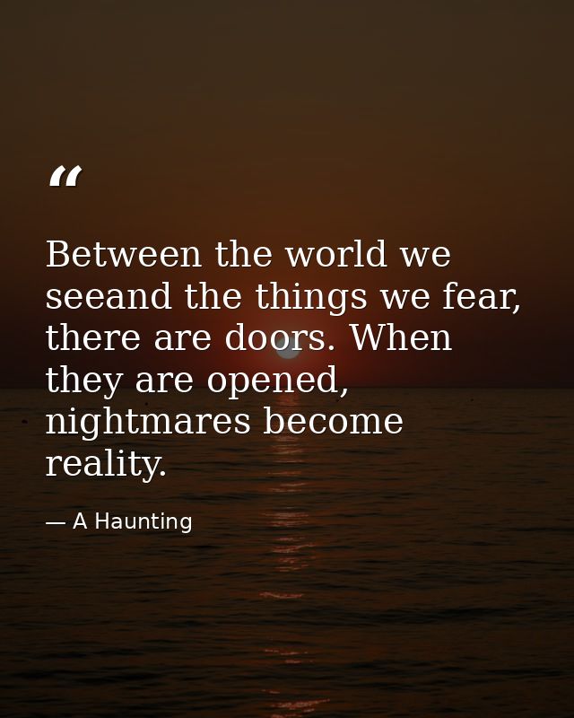 Between the world we seeand the things we fear, there are doors. When they are opened, nightmares become reality. — A Haunting