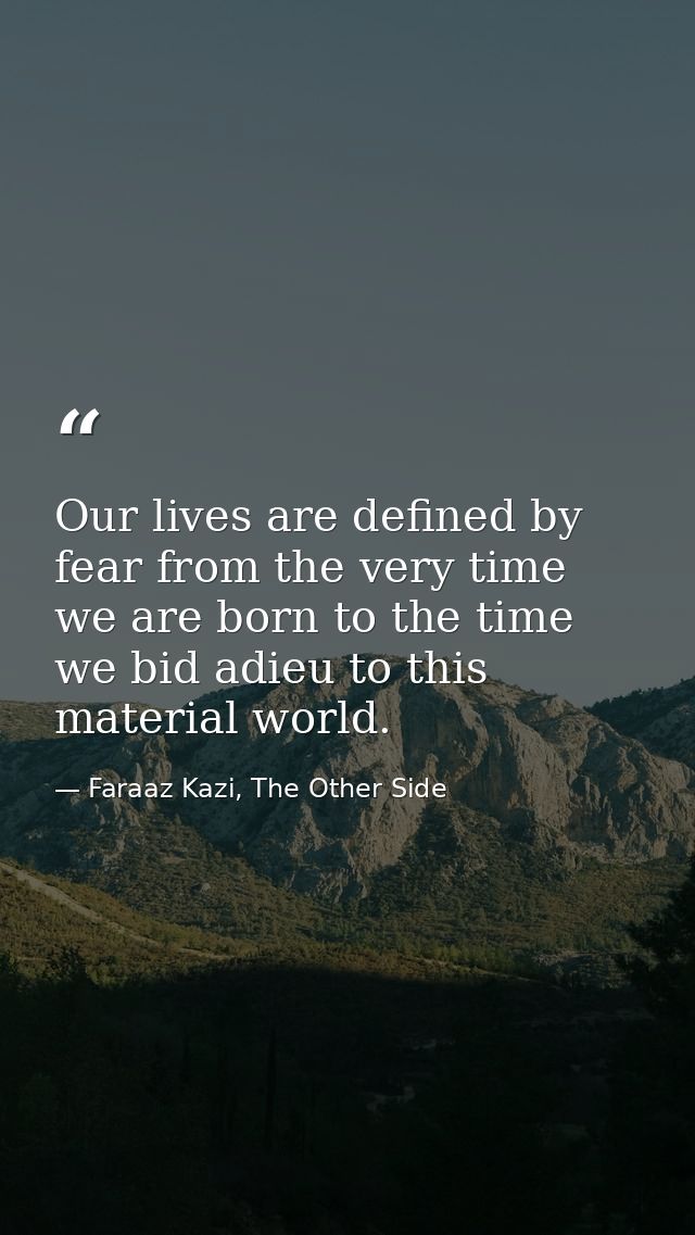 Our lives are defined by fear from the very time we are born to the time we bid adieu to this material world. — Faraaz Kazi, The Other Side