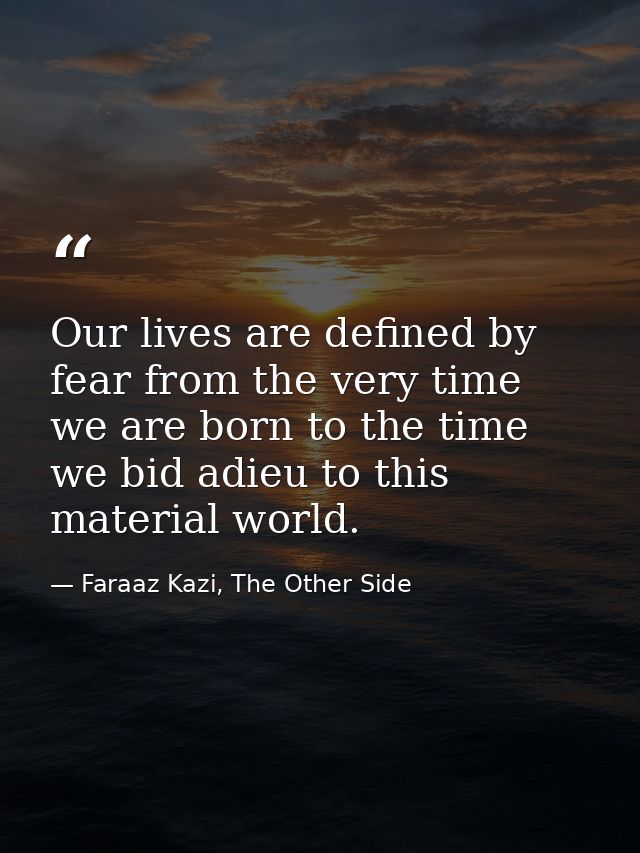 Our lives are defined by fear from the very time we are born to the time we bid adieu to this material world. — Faraaz Kazi, The Other Side