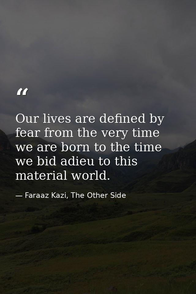 Our lives are defined by fear from the very time we are born to the time we bid adieu to this material world. — Faraaz Kazi, The Other Side