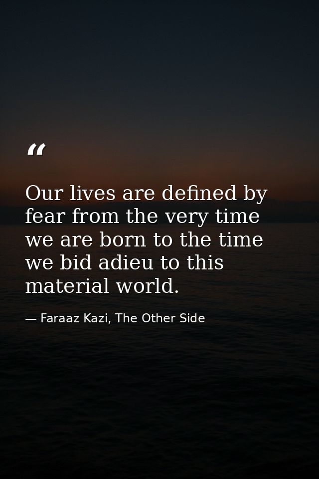 Our lives are defined by fear from the very time we are born to the time we bid adieu to this material world. — Faraaz Kazi, The Other Side