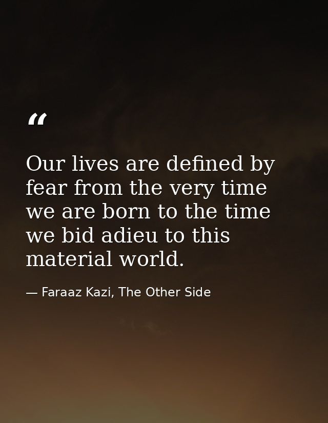 Our lives are defined by fear from the very time we are born to the time we bid adieu to this material world. — Faraaz Kazi, The Other Side