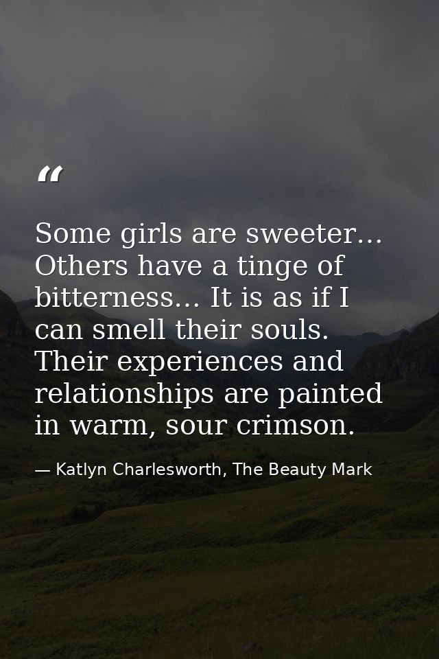 Some girls are sweeter… Others have a tinge of bitterness… It is as if I can smell their souls. Their experiences and re — Katlyn Charlesworth, The Beauty Mark