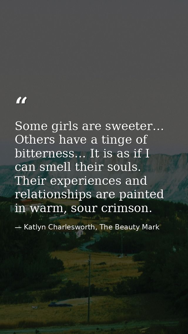 Some girls are sweeter… Others have a tinge of bitterness… It is as if I can smell their souls. Their experiences and re — Katlyn Charlesworth, The Beauty Mark