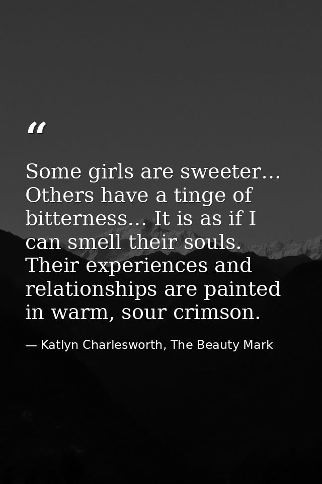 Some girls are sweeter… Others have a tinge of bitterness… It is as if I can smell their souls. Their experiences and re — Katlyn Charlesworth, The Beauty Mark