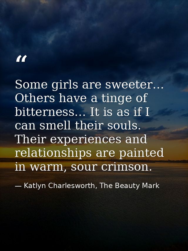Some girls are sweeter… Others have a tinge of bitterness… It is as if I can smell their souls. Their experiences and re — Katlyn Charlesworth, The Beauty Mark