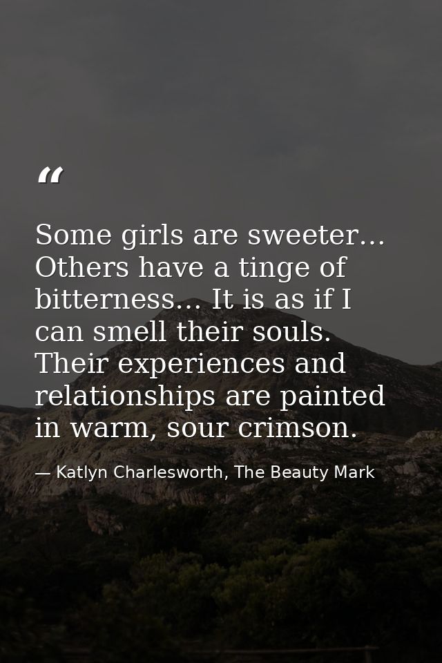 Some girls are sweeter… Others have a tinge of bitterness… It is as if I can smell their souls. Their experiences and re — Katlyn Charlesworth, The Beauty Mark