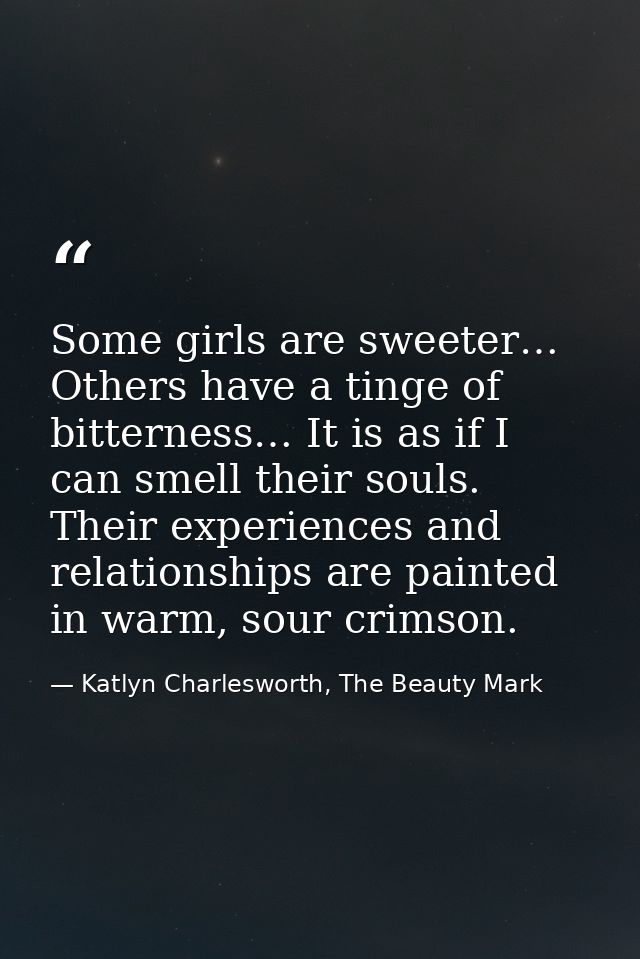 Some girls are sweeter… Others have a tinge of bitterness… It is as if I can smell their souls. Their experiences and re — Katlyn Charlesworth, The Beauty Mark