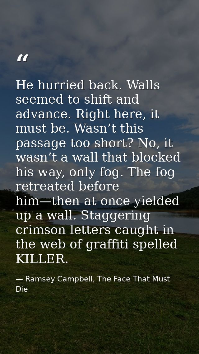 He hurried back. Walls seemed to shift and advance. Right here, it must be. Wasn’t this passage too short? No, it wasn’t — Ramsey Campbell, The Face That Must Die