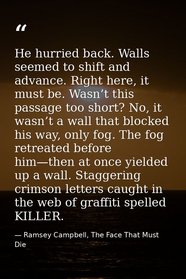 He hurried back. Walls seemed to shift and advance. Right here, it must be. Wasn’t this passage too short? No, it wasn’t — Ramsey Campbell, The Face That Must Die