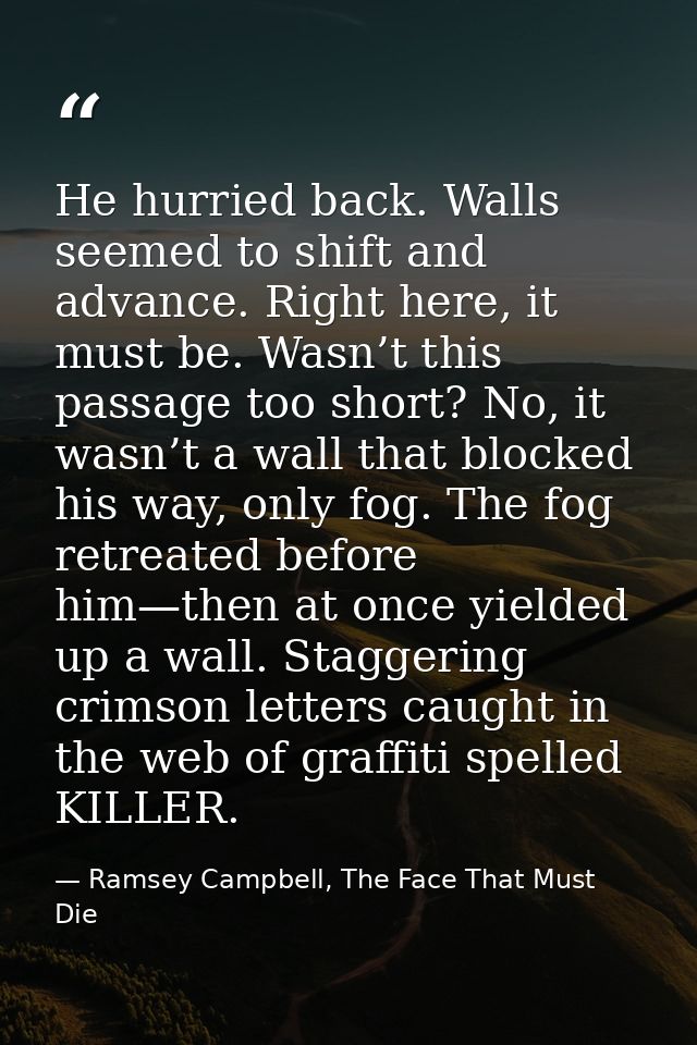 He hurried back. Walls seemed to shift and advance. Right here, it must be. Wasn’t this passage too short? No, it wasn’t — Ramsey Campbell, The Face That Must Die