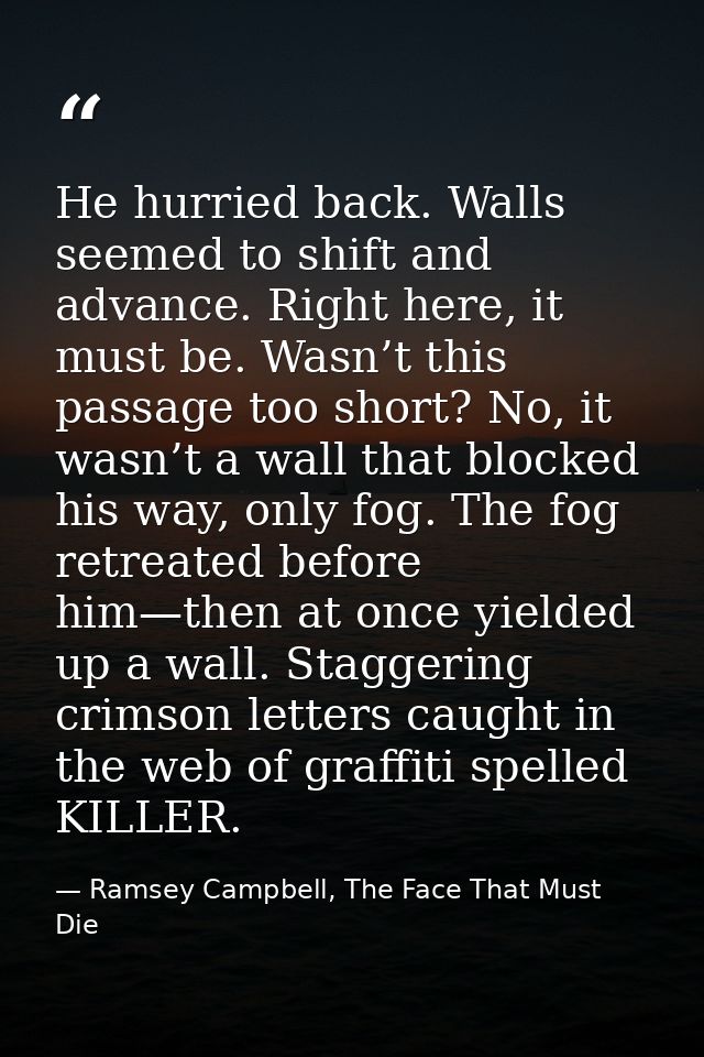He hurried back. Walls seemed to shift and advance. Right here, it must be. Wasn’t this passage too short? No, it wasn’t — Ramsey Campbell, The Face That Must Die