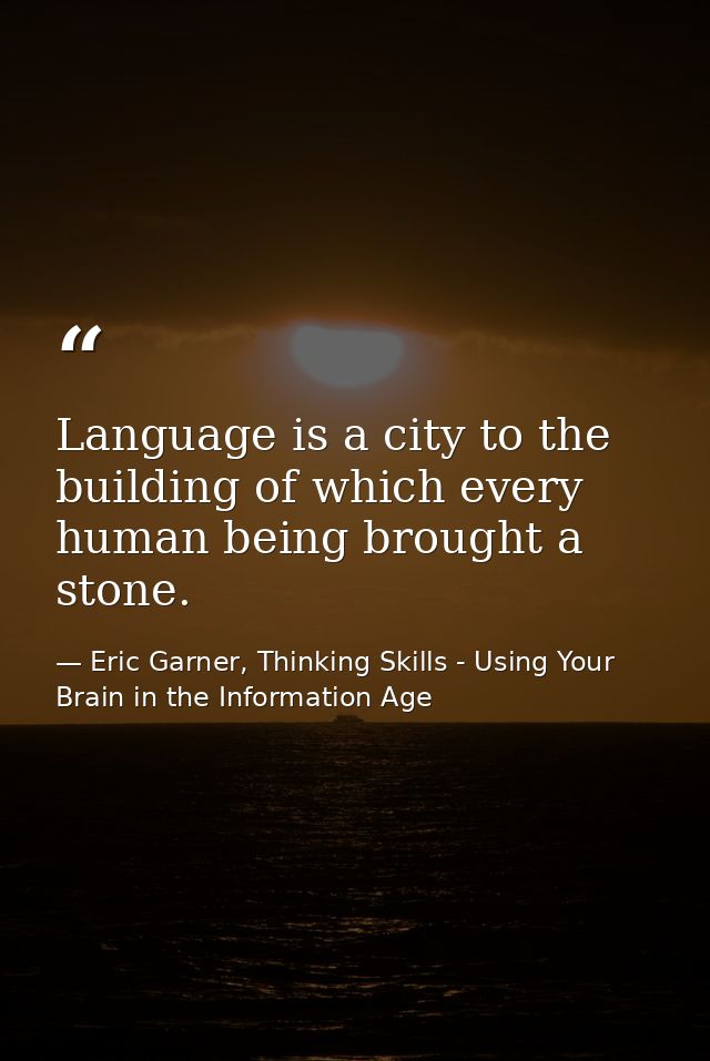 Language is a city to the building of which every human being brought a stone. — Eric Garner, Thinking Skills - Using Your Brain in the Information Age