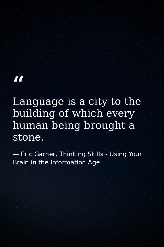 Language is a city to the building of which every human being brought a stone. — Eric Garner, Thinking Skills - Using Your Brain in the Information Age