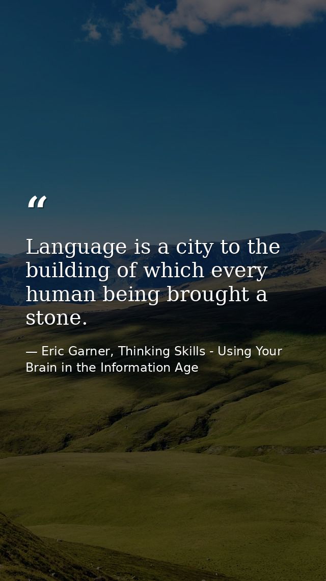 Language is a city to the building of which every human being brought a stone. — Eric Garner, Thinking Skills - Using Your Brain in the Information Age