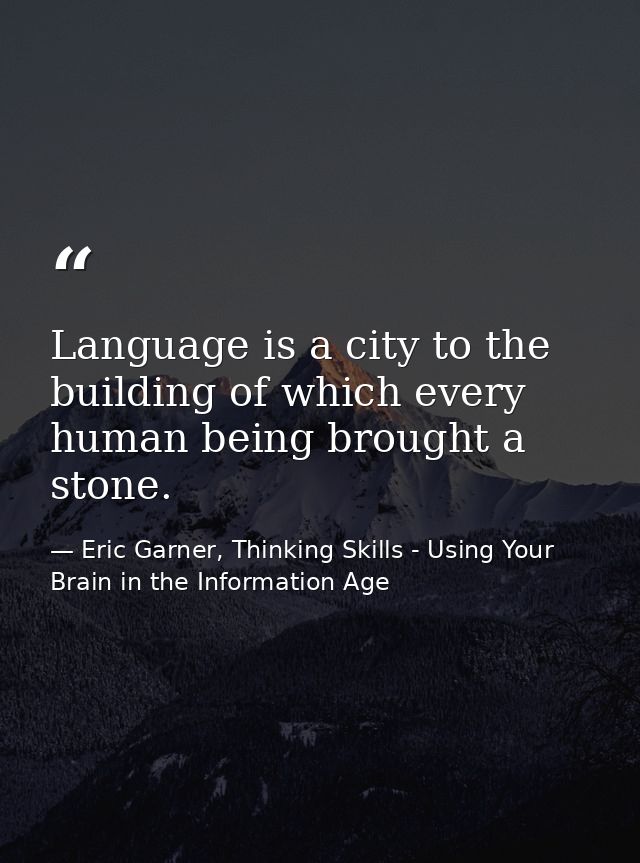 Language is a city to the building of which every human being brought a stone. — Eric Garner, Thinking Skills - Using Your Brain in the Information Age